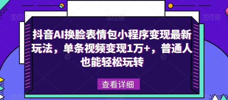 抖音AI换脸表情包小程序变现最新玩法，单条视频变现1万+，普通人也能轻松玩转！网赚项目-副业赚钱-互联网创业-独家轻创IP星泽云创