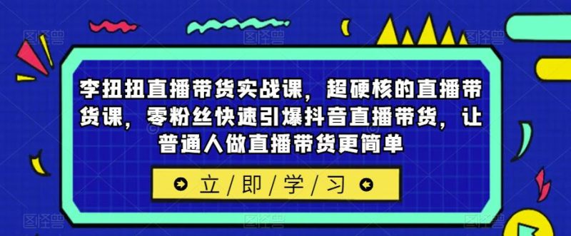 李扭扭直播带货实战课，超硬核的直播带货课，零粉丝快速引爆抖音直播带货，让普通人做直播带货更简单网赚项目-副业赚钱-互联网创业-独家轻创IP星泽云创
