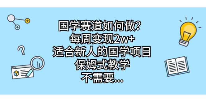 国学赛道如何做？每周变现2w+，适合新人的国学项目，保姆式教学网赚项目-副业赚钱-互联网创业-独家轻创IP星泽云创