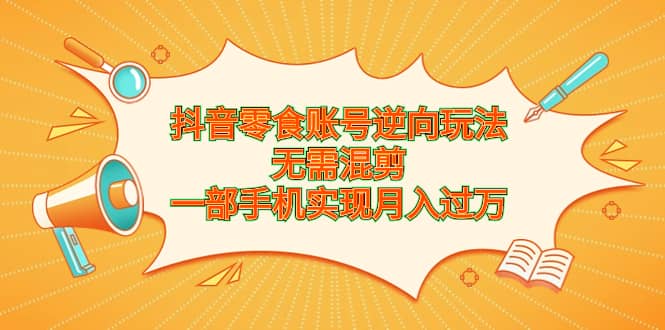 抖音零食账号逆向玩法，无需混剪，一部手机实现月入过万网赚项目-副业赚钱-互联网创业-独家轻创IP星泽云创