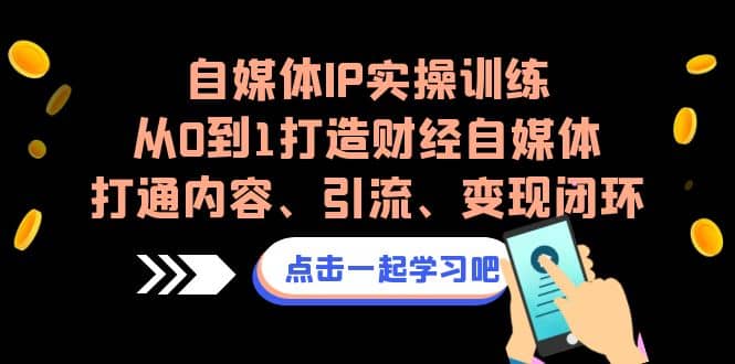 自媒体IP实操训练，从0到1打造财经自媒体，打通内容、引流、变现闭环网赚项目-副业赚钱-互联网创业-独家轻创IP星泽云创
