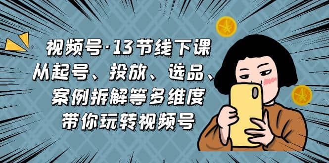 视频号·13节线下课，从起号、投放、选品、案例拆解等多维度带你玩转视频号网赚项目-副业赚钱-互联网创业-独家轻创IP星泽云创