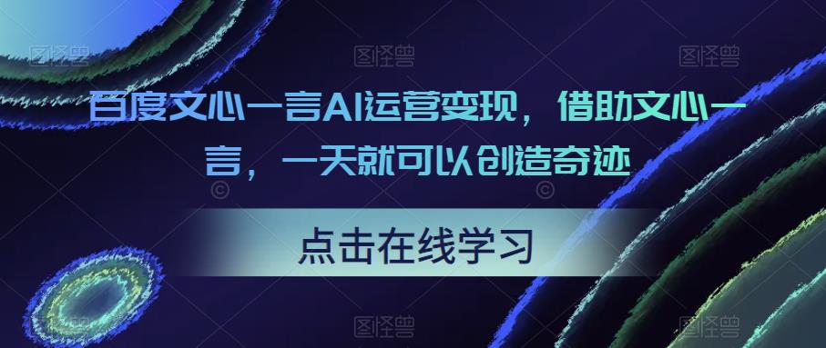 百度文心一言AI运营变现，借助文心一言，一天就可以创造奇迹网赚项目-副业赚钱-互联网创业-独家轻创IP星泽云创