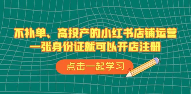 不补单、高投产的小红书店铺运营，一张身份证就可以开店注册（33节课）网赚项目-副业赚钱-互联网创业-独家轻创IP星泽云创