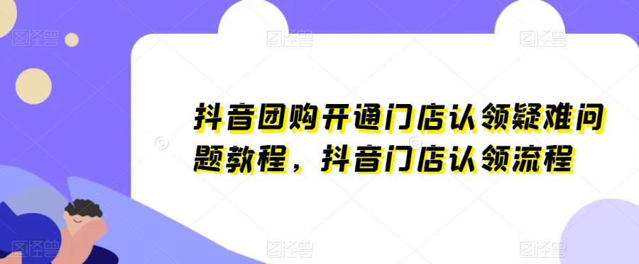 抖音团购开通门店认领疑难问题教程，抖音门店认领流程网赚项目-副业赚钱-互联网创业-独家轻创IP星泽云创