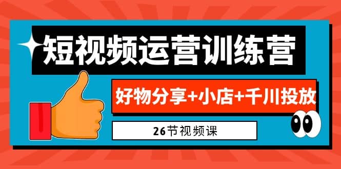 0基础短视频运营训练营：好物分享+小店+千川投放（26节视频课）网赚项目-副业赚钱-互联网创业-独家轻创IP星泽云创