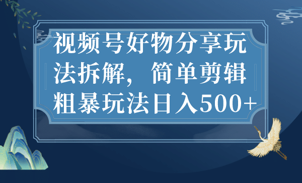视频号好物分享玩法拆解，简单剪辑粗暴玩法日入500+网赚项目-副业赚钱-互联网创业-独家轻创IP星泽云创