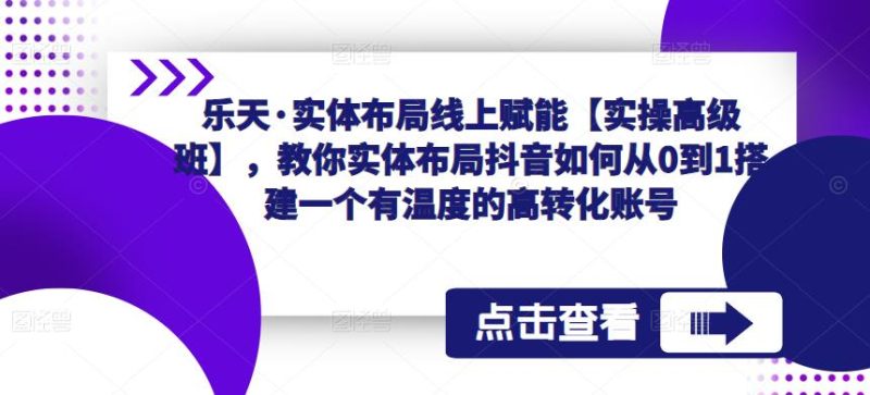 乐天·实体布局线上赋能【实操高级班】，教你实体布局抖音如何从0到1搭建一个有温度的高转化账号网赚项目-副业赚钱-互联网创业-独家轻创IP星泽云创