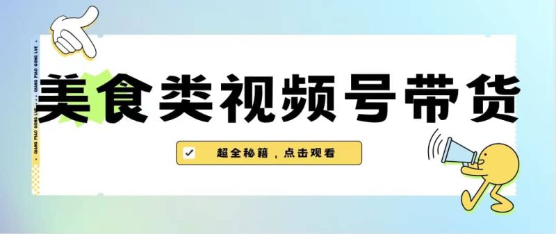 美食类视频号带货【内含去重方法】网赚项目-副业赚钱-互联网创业-独家轻创IP星泽云创