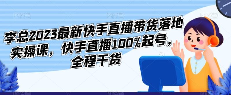 李总2023最新快手直播带货落地实操课，快手直播100%起号，全程干货网赚项目-副业赚钱-互联网创业-独家轻创IP星泽云创