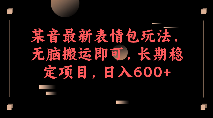 某音最新表情包玩法，无脑搬运即可，长期稳定项目，日入600+网赚项目-副业赚钱-互联网创业-独家轻创IP星泽云创