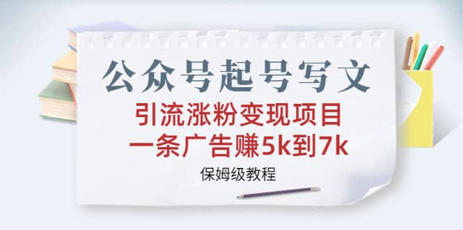 公众号起号写文、引流涨粉变现项目，一条广告赚5k到7k，保姆级教程网赚项目-副业赚钱-互联网创业-独家轻创IP星泽云创