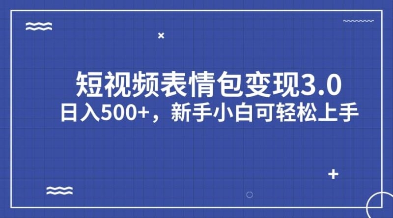 短视频表情包变现项目3.0，日入500+，新手小白轻松上手（教程+资料）网赚项目-副业赚钱-互联网创业-独家轻创IP星泽云创
