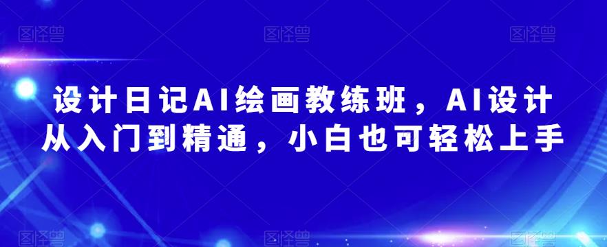 设计日记AI绘画教练班，AI设计从入门到精通，小白也可轻松上手网赚项目-副业赚钱-互联网创业-独家轻创IP星泽云创