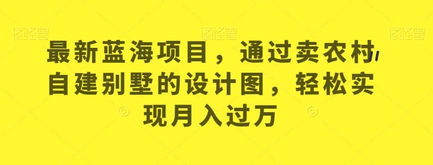 最新蓝海项目，通过卖农村自建别墅的设计图，轻松实现月入过万【揭秘】网赚项目-副业赚钱-互联网创业-独家轻创IP星泽云创