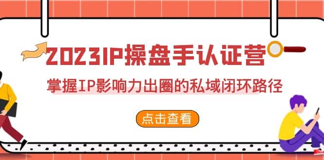 2023·IP操盘手·认证营·第2期，掌握IP影响力出圈的私域闭环路径（35节）网赚项目-副业赚钱-互联网创业-独家轻创IP星泽云创