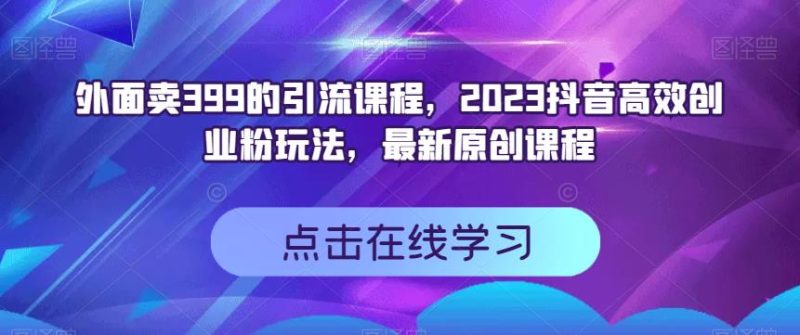 外面卖399的引流课程，2023抖音高效创业粉玩法，最新原创课程网赚项目-副业赚钱-互联网创业-独家轻创IP星泽云创