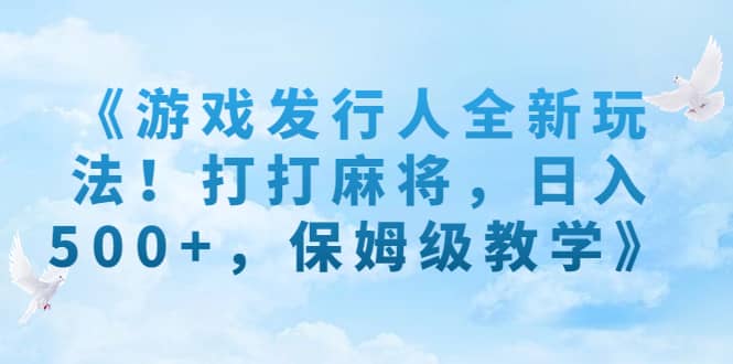 《游戏发行人全新玩法！打打麻将，日入500+，保姆级教学》网赚项目-副业赚钱-互联网创业-独家轻创IP星泽云创