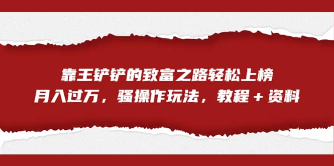 全网首发，靠王铲铲的致富之路轻松上榜，月入过万，骚操作玩法，教程＋资料网赚项目-副业赚钱-互联网创业-独家轻创IP星泽云创