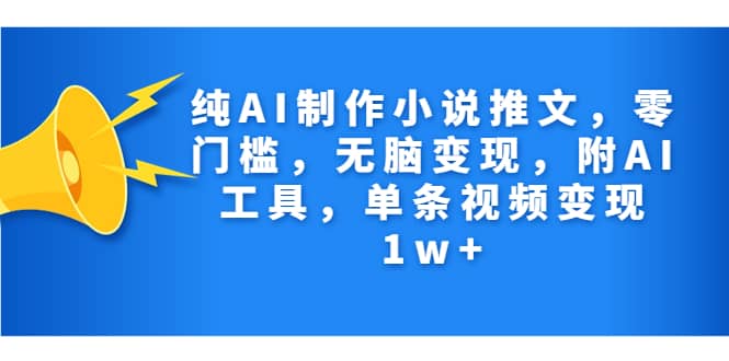 纯AI制作小说推文，零门槛，无脑变现，附AI工具，单条视频变现1w+网赚项目-副业赚钱-互联网创业-独家轻创IP星泽云创