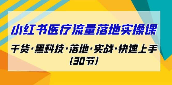 小红书·医疗流量落地实操课，干货·黑科技·落地·实战·快速上手（30节）网赚项目-副业赚钱-互联网创业-独家轻创IP星泽云创