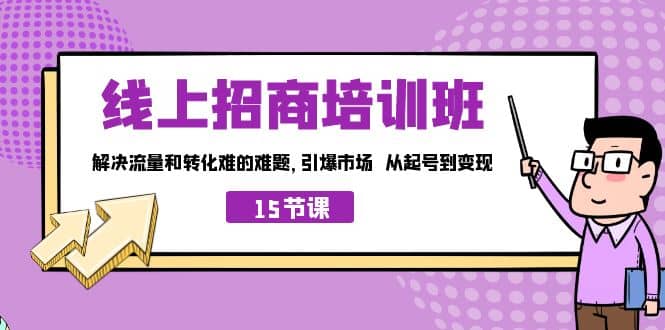 线上·招商培训班，解决流量和转化难的难题 引爆市场 从起号到变现（15节）网赚项目-副业赚钱-互联网创业-独家轻创IP星泽云创