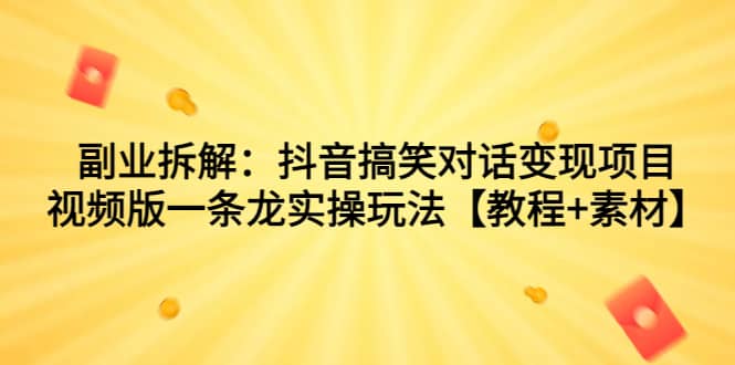 副业拆解：抖音搞笑对话变现项目，视频版一条龙实操玩法【教程+素材】网赚项目-副业赚钱-互联网创业-独家轻创IP星泽云创