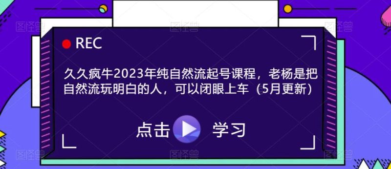 久久疯牛2023年纯自然流起号课程，老杨是把自然流玩明白的人，可以闭眼上车（5月更新）网赚项目-副业赚钱-互联网创业-独家轻创IP星泽云创