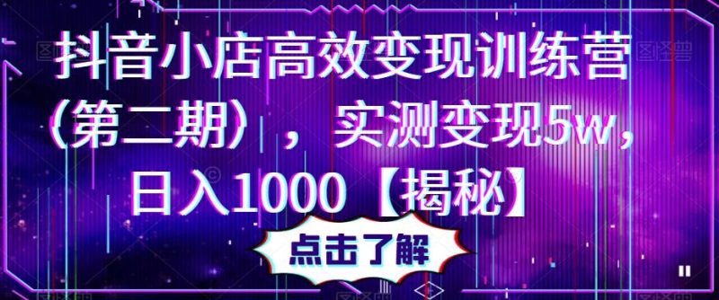 抖音小店高效变现训练营，实测变现5w，日入1000【揭秘】网赚项目-副业赚钱-互联网创业-独家轻创IP星泽云创