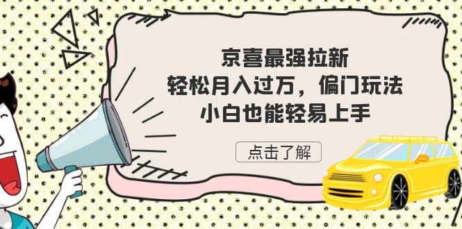 京喜最强拉新，轻松月入过万，偏门玩法，小白也能轻易上手网赚项目-副业赚钱-互联网创业-独家轻创IP星泽云创