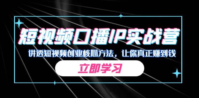 某收费培训：短视频口播IP实战营，讲透短视频创业核心方法，让你真正赚到钱网赚项目-副业赚钱-互联网创业-独家轻创IP星泽云创