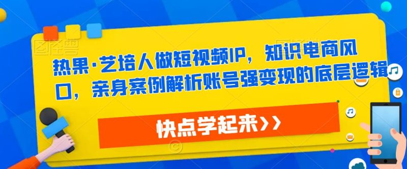 热果·艺培人做短视频IP,知识电商风口,亲身案例解析账号强变现的底层逻辑网赚项目-副业赚钱-互联网创业-独家轻创IP星泽云创