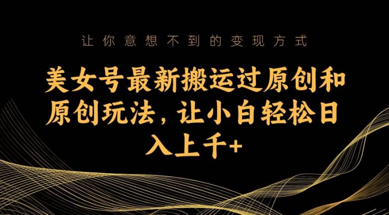 美女号最新搬运过原创和原创玩法，让小白轻松日入上千+网赚项目-副业赚钱-互联网创业-独家轻创IP星泽云创