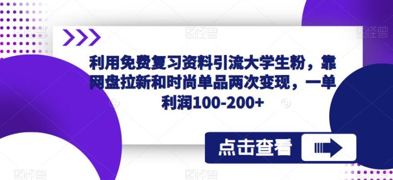 利用免费复习资料引流大学生粉，靠网盘拉新和时尚单品两次变现，一单利润100-200+网赚项目-副业赚钱-互联网创业-独家轻创IP星泽云创