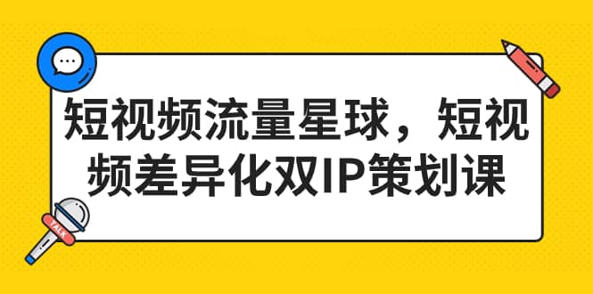 短视频流量星球，短视频差异化双IP策划课（2023新版）网赚项目-副业赚钱-互联网创业-独家轻创IP星泽云创