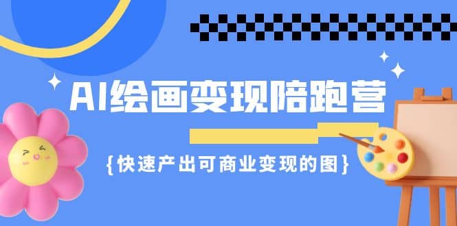 AI绘画·变现陪跑营，快速产出可商业变现的图（11节课）网赚项目-副业赚钱-互联网创业-独家轻创IP星泽云创