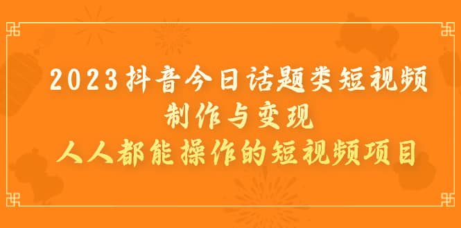 2023抖音今日话题类短视频制作与变现，人人都能操作的短视频项目网赚项目-副业赚钱-互联网创业-独家轻创IP星泽云创