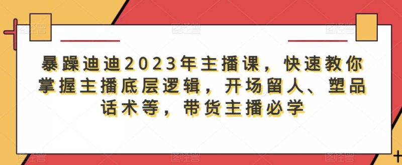 暴躁迪迪2023年主播课，快速教你掌握主播底层逻辑，开场留人、塑品话术等，带货主播必学网赚项目-副业赚钱-互联网创业-独家轻创IP星泽云创