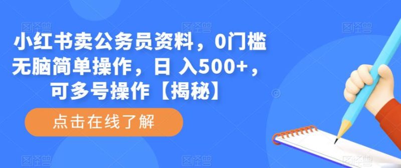 小红书卖公务员资料，0门槛无脑简单操作，日 入500+，可多号操作【揭秘】网赚项目-副业赚钱-互联网创业-独家轻创IP星泽云创