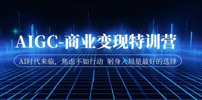 AIGC-商业变现特训营 AI时代来临，焦虑不如行动 躬身入局是最好的选择网赚项目-副业赚钱-互联网创业-独家轻创IP星泽云创