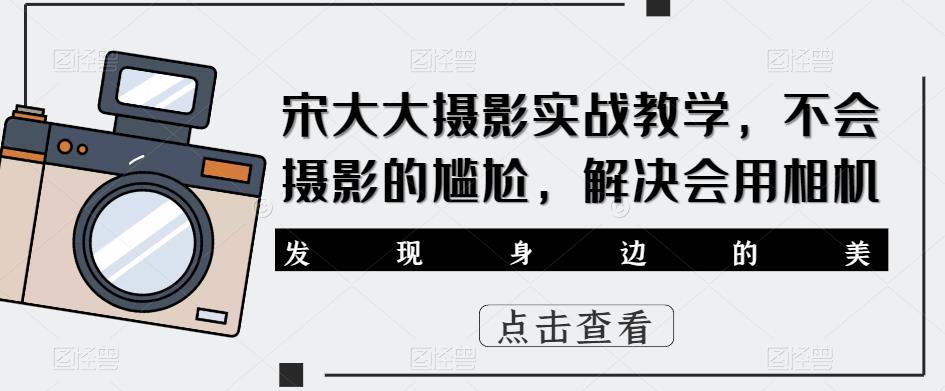 宋大大‮影摄‬实战教学，不会摄影的尴尬，解决会用相机网赚项目-副业赚钱-互联网创业-独家轻创IP星泽云创