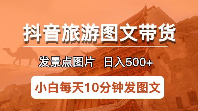 抖音旅游图文带货项目，每天半小时发景点图片日入500+长期稳定项目【揭秘】网赚项目-副业赚钱-互联网创业-独家轻创IP星泽云创