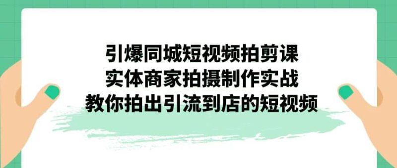 引爆同城-短视频拍剪课：实体商家拍摄制作实战，教你拍出引流到店的短视频网赚项目-副业赚钱-互联网创业-独家轻创IP星泽云创