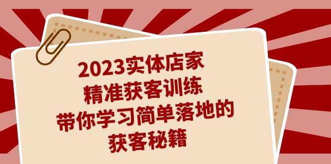2023实体店家精准获客训练，带你学习简单落地的获客秘籍（27节课）网赚项目-副业赚钱-互联网创业-独家轻创IP星泽云创