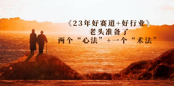 某收费文章《23年好赛道+好行业》老头准备了两个“心法”+一个“术法”网赚项目-副业赚钱-互联网创业-独家轻创IP星泽云创