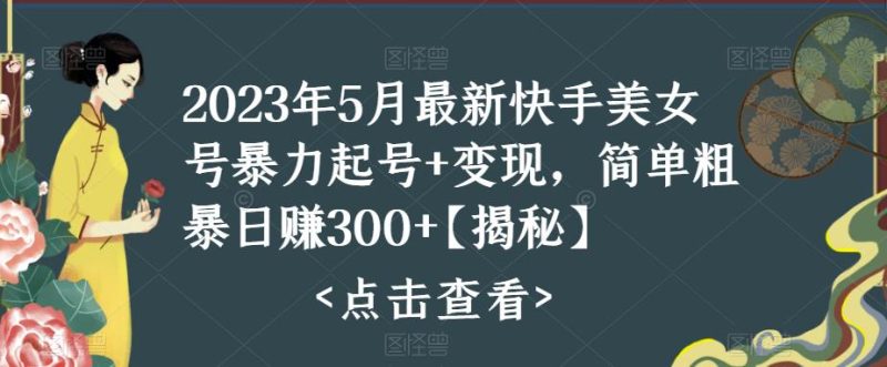 2023年5月最新快手美女号暴力起号+变现，简单粗暴日赚300+【揭秘】网赚项目-副业赚钱-互联网创业-独家轻创IP星泽云创