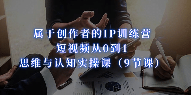 属于创作者的IP训练营：短视频从0到1、思维与认知实操课（9节课）网赚项目-副业赚钱-互联网创业-独家轻创IP星泽云创