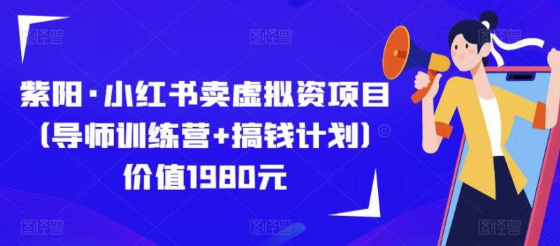紫阳·小红书卖虚拟资项目（导师训练营+搞钱计划）价值1980元网赚项目-副业赚钱-互联网创业-独家轻创IP星泽云创