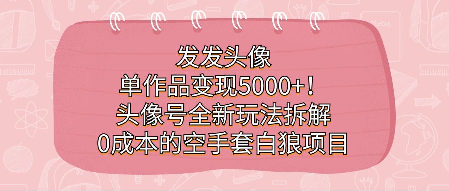 发发头像，单作品变现5000+！头像号全新玩法拆解，0成本的空手套白狼项目网赚项目-副业赚钱-互联网创业-独家轻创IP星泽云创