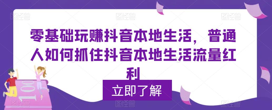 零基础玩赚抖音本地生活，普通人如何抓住抖音本地生活流量红利网赚项目-副业赚钱-互联网创业-独家轻创IP星泽云创